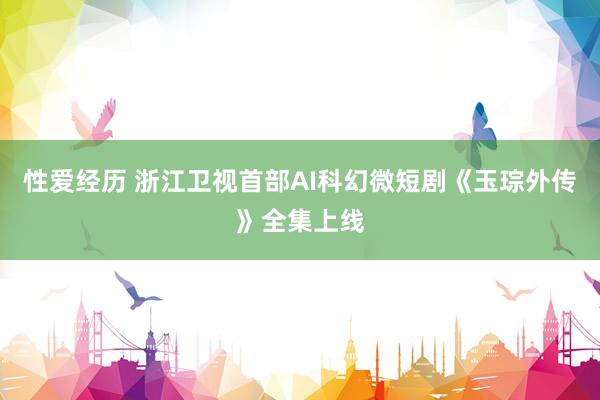 性爱经历 浙江卫视首部AI科幻微短剧《玉琮外传》全集上线