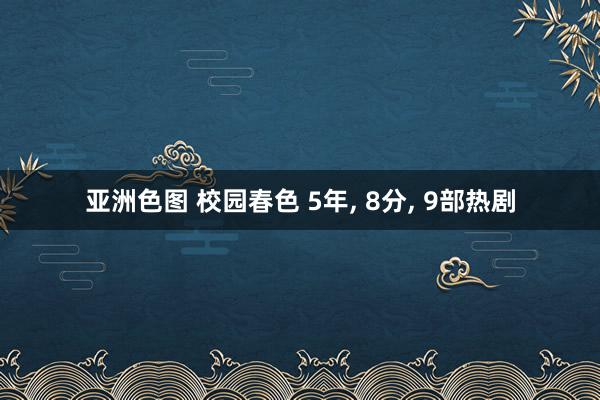 亚洲色图 校园春色 5年， 8分， 9部热剧
