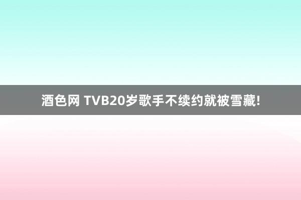 酒色网 TVB20岁歌手不续约就被雪藏!